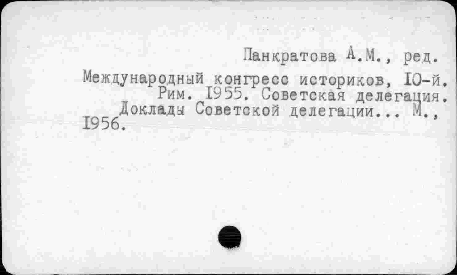 ﻿Панкратова À.M., ред.
Международный конгресс историков, 10-й.
Рим.1955. Советская делегация.
Доклады Советской делегации... М., 1956.